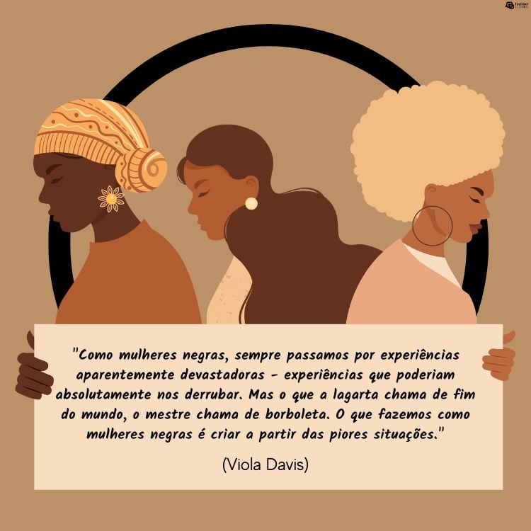 Cartão virtual de fundo bege com desenho de 3 mulheres de pele negra segurando cartaz com frase  "Como mulheres negras, sempre passamos por experiências aparentemente devastadoras - experiências que poderiam absolutamente nos derrubar. Mas o que a lagarta chama de fim do mundo, o mestre chama de borboleta. O que fazemos como mulheres negras é criar a partir das piores situações." (Viola Davis)