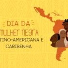 Montagem de fundo amarelo com desenho do mapa da América Latina, desenho de mulheres negras e frase "dia da mulher negra latino-americana e caribenha"