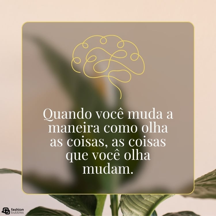 Foto de planta ao fundo com sombreado quadrado, desenho de cérebro e frase "Quando você muda a maneira como olha as coisas, as coisas que você olha mudam."