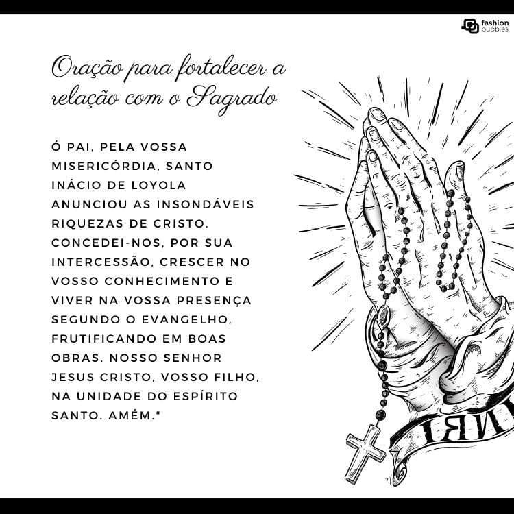 Cartão virtual de fundo branco com desenho de mãos unidas com terço e oração para fortalecer os laços com o sagrado: "Ó Pai, pela vossa misericórdia, Santo Inácio de Loyola anunciou as insondáveis riquezas de Cristo. Concedei-nos, por sua intercessão, crescer no vosso conhecimento e viver na vossa presença segundo o Evangelho, frutificando em boas obras. Nosso Senhor Jesus Cristo, vosso filho, na unidade do Espírito Santo. Amém."