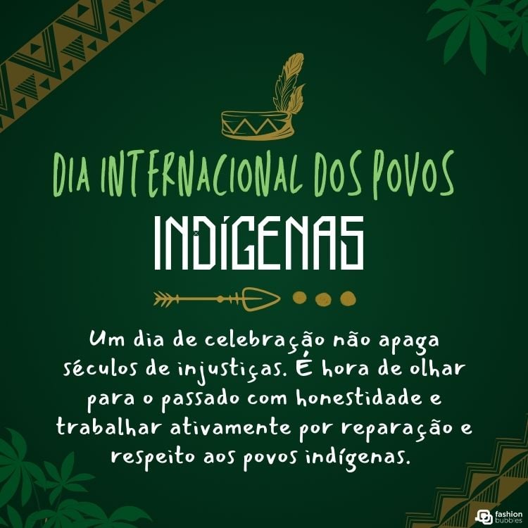 Cartão virtual de fundo verde, com desenho de cocar em dourado, desenho de plantas ao fundo e frases "dia internacional dos povos indígenas" e "Um dia de celebração não apaga séculos de injustiças. É hora de olhar para o passado com honestidade e trabalhar ativamente por reparação e respeito aos povos indígenas. "