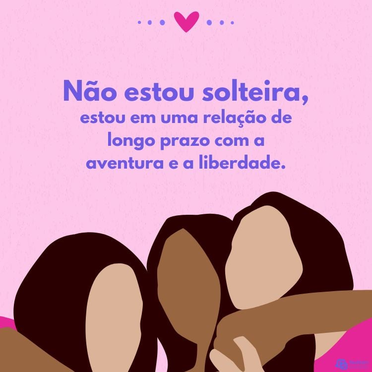 A imagem apresenta um fundo rosa com o seguinte texto em destaque: “Não estou solteira, estou em uma relação de longo prazo com a aventura e a liberdade.” Abaixo do texto, há uma ilustração estilizada de três mulheres abraçadas, vistas de frente, sugerindo cumplicidade e união. 