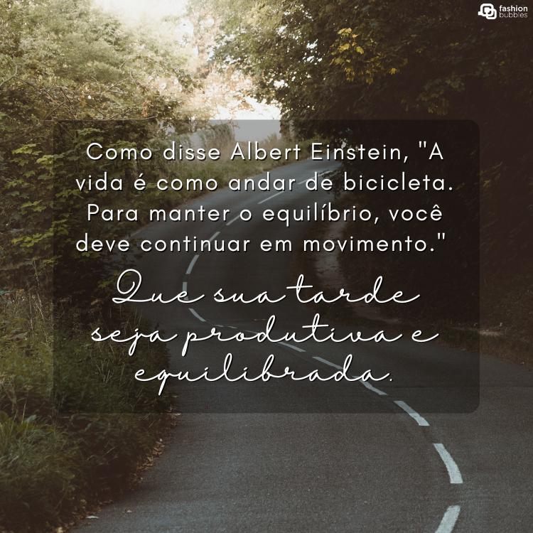 Foto de estrada com natureza ao redor e frase "Como disse Albert Einstein, "A vida é como andar de bicicleta. Para manter o equilíbrio, você deve continuar em movimento." Que sua tarde seja produtiva e equilibrada."