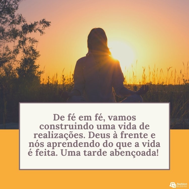 Pessoa de costas para a foto e de frente para o pôr do sol, retângulo amarelo abaixo e retângulo bege com frase "De fé em fé, vamos construindo uma vida de realizações. Deus à frente e nós aprendendo do que a vida é feita. Uma tarde abençoada! "