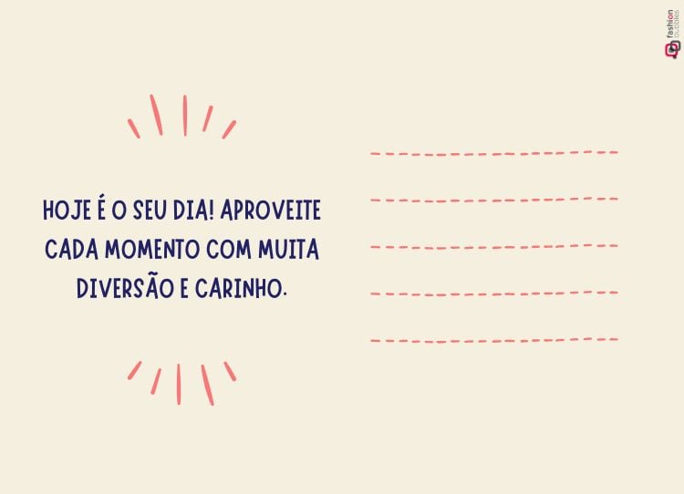 O cartão tem um fundo bege claro. À esquerda, a mensagem "HOJE É O SEU DIA! APROVEITE CADA MOMENTO COM MUITA DIVERSÃO E CARINHO." está escrita em letras maiúsculas azul-marinho. Ao redor da frase, há pequenos traços rosa que simbolizam destaque. À direita, cinco linhas pontilhadas horizontais em rosa oferecem espaço para escrever. O design é simples e acolhedor, transmitindo uma mensagem de alegria e carinho.