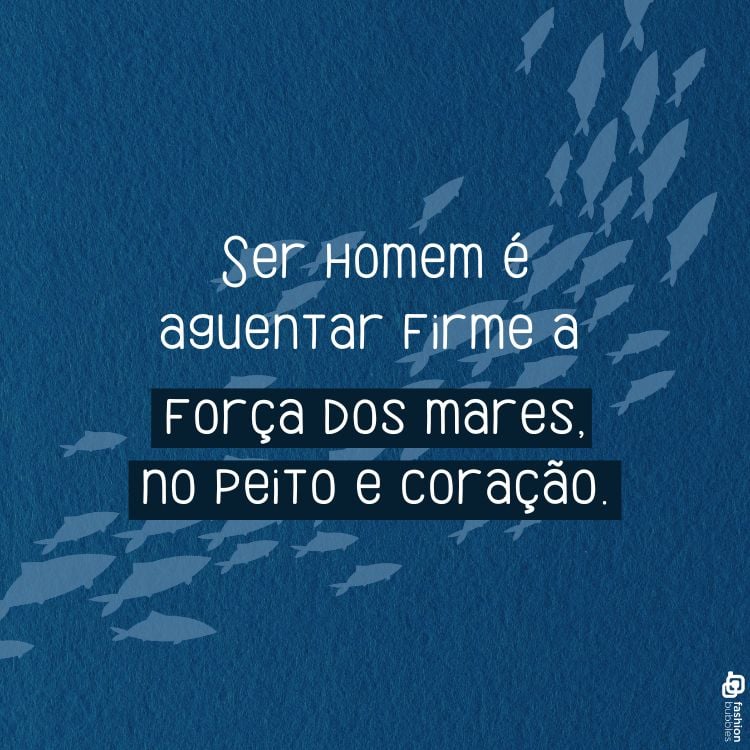 A imagem possui um fundo azul com silhuetas de peixes nadando. No centro, há a frase: "Ser homem é aguentar firme a força dos mares, no peito e coração." A mensagem destaca a resistência e a força interior. A composição é simples e inspiradora, evocando a ideia de enfrentar desafios com coragem e determinação.