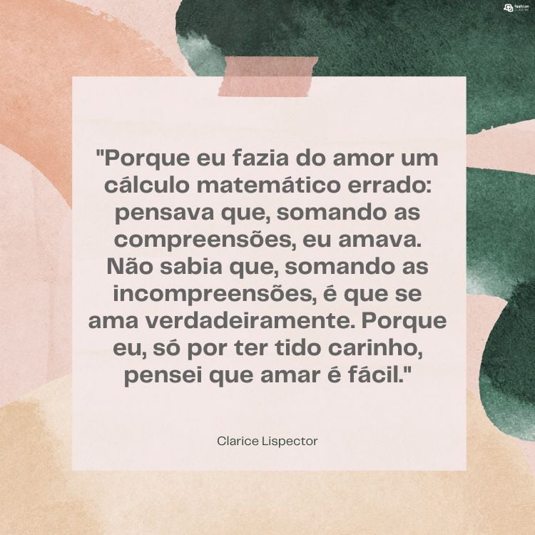 Cartão virtual de fundo bege e verde, com frase "Porque eu fazia do amor um cálculo matemático errado: pensava que, somando as compreensões, eu amava. Não sabia que, somando as incompreensões, é que se ama verdadeiramente. Porque eu, só por ter tido carinho, pensei que amar é fácil."