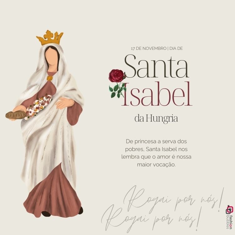 A imagem celebra Santa Isabel da Hungria, destacando sua festa em 17 de novembro. Ela é retratada com uma coroa, segurando pão e flores, simbolizando sua caridade. O texto diz: "De princesa a serva dos pobres, Santa Isabel nos lembra que o amor é nossa maior vocação. Rogai por nós!"